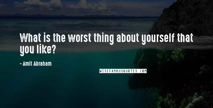 Amit Abraham Quotes: What is the worst thing about yourself that you like?
