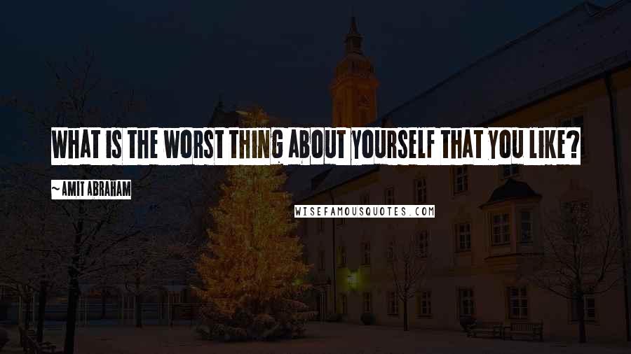 Amit Abraham Quotes: What is the worst thing about yourself that you like?