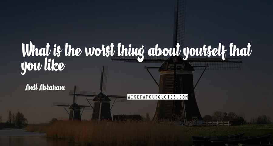 Amit Abraham Quotes: What is the worst thing about yourself that you like?