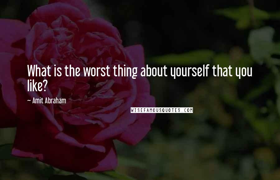Amit Abraham Quotes: What is the worst thing about yourself that you like?