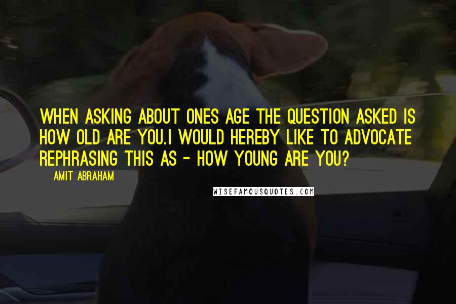 Amit Abraham Quotes: When asking about ones age the question asked is how old are you.I would hereby like to advocate rephrasing this as - how young are you?