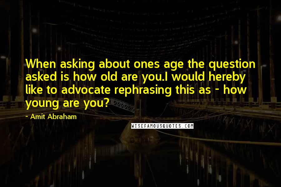 Amit Abraham Quotes: When asking about ones age the question asked is how old are you.I would hereby like to advocate rephrasing this as - how young are you?