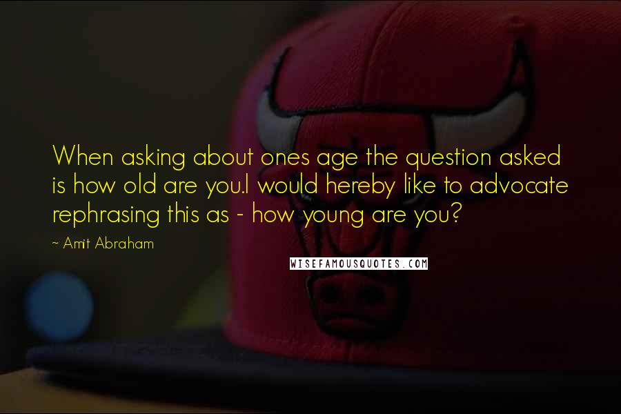 Amit Abraham Quotes: When asking about ones age the question asked is how old are you.I would hereby like to advocate rephrasing this as - how young are you?