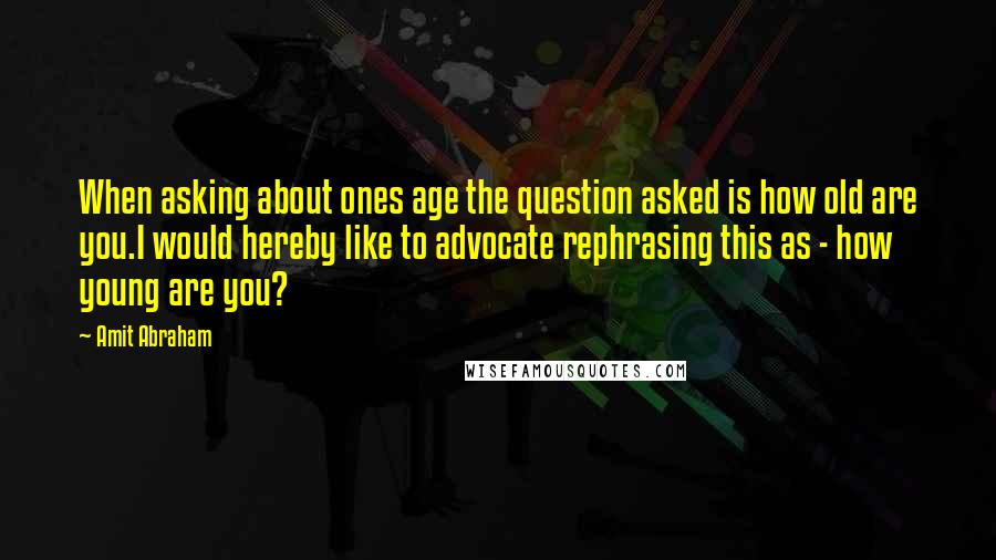 Amit Abraham Quotes: When asking about ones age the question asked is how old are you.I would hereby like to advocate rephrasing this as - how young are you?