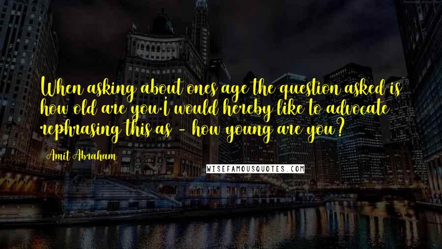 Amit Abraham Quotes: When asking about ones age the question asked is how old are you.I would hereby like to advocate rephrasing this as - how young are you?