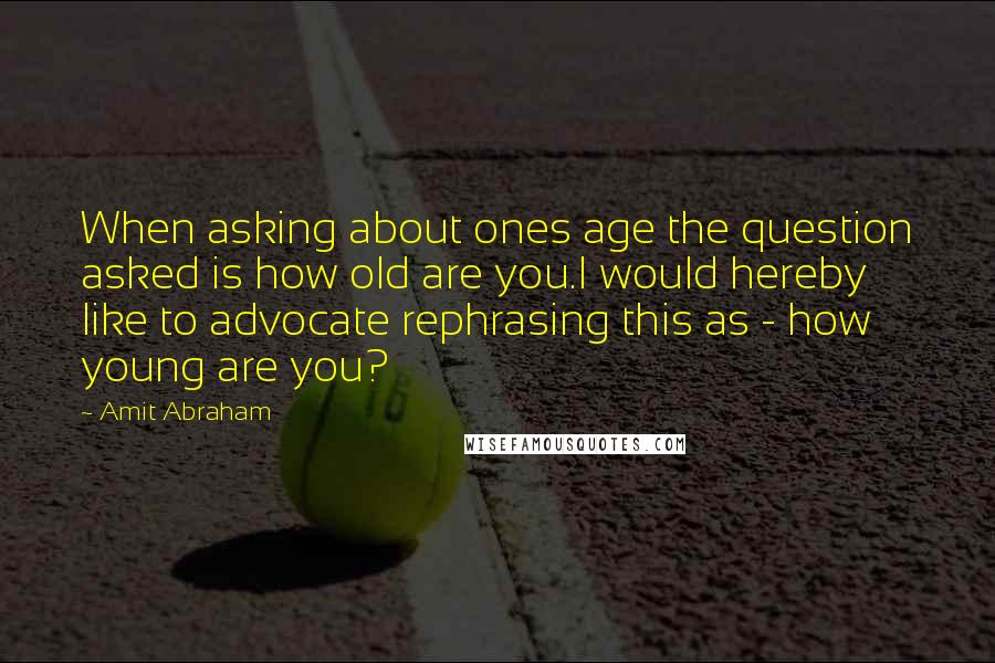 Amit Abraham Quotes: When asking about ones age the question asked is how old are you.I would hereby like to advocate rephrasing this as - how young are you?