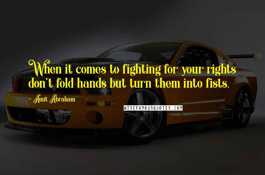 Amit Abraham Quotes: When it comes to fighting for your rights don't fold hands but turn them into fists.