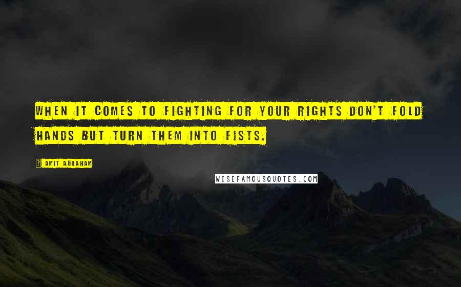 Amit Abraham Quotes: When it comes to fighting for your rights don't fold hands but turn them into fists.