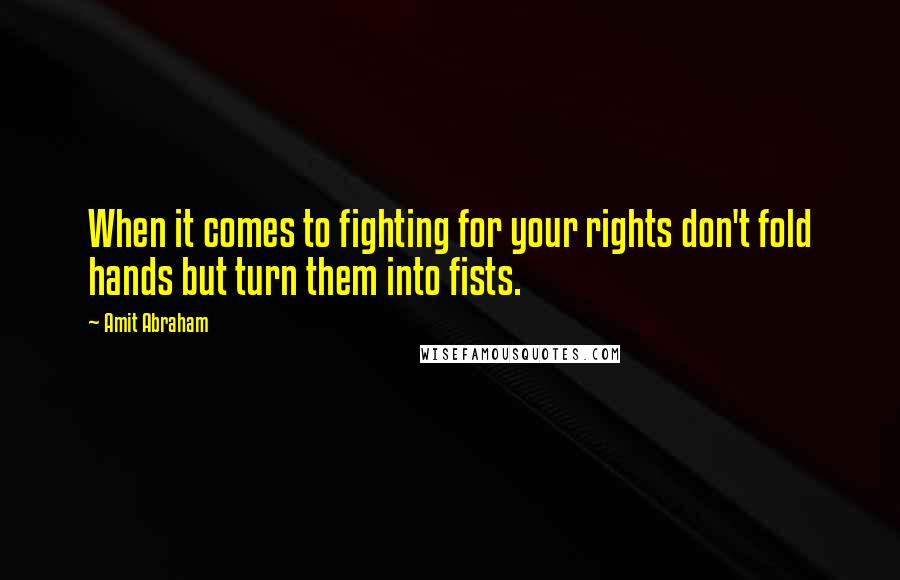 Amit Abraham Quotes: When it comes to fighting for your rights don't fold hands but turn them into fists.