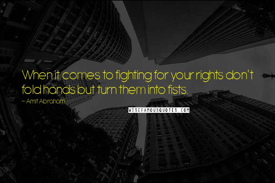 Amit Abraham Quotes: When it comes to fighting for your rights don't fold hands but turn them into fists.