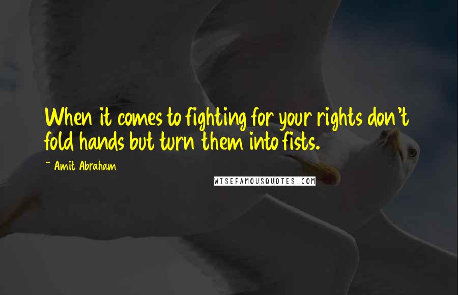 Amit Abraham Quotes: When it comes to fighting for your rights don't fold hands but turn them into fists.