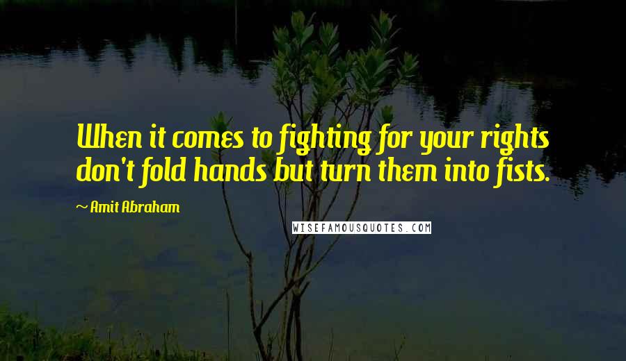 Amit Abraham Quotes: When it comes to fighting for your rights don't fold hands but turn them into fists.