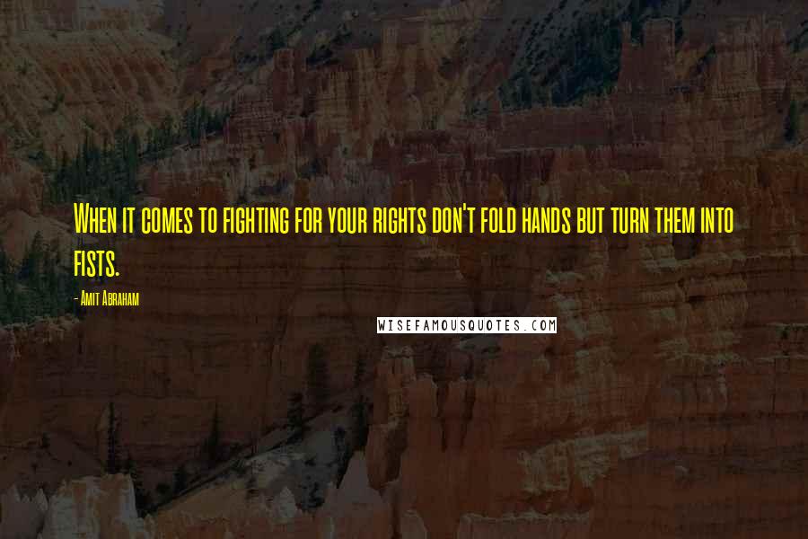 Amit Abraham Quotes: When it comes to fighting for your rights don't fold hands but turn them into fists.