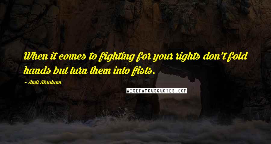 Amit Abraham Quotes: When it comes to fighting for your rights don't fold hands but turn them into fists.