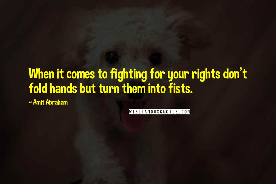 Amit Abraham Quotes: When it comes to fighting for your rights don't fold hands but turn them into fists.