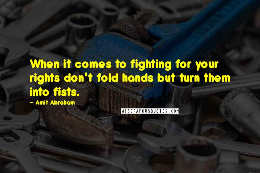 Amit Abraham Quotes: When it comes to fighting for your rights don't fold hands but turn them into fists.