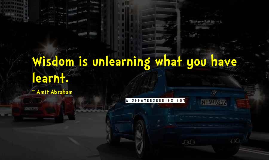 Amit Abraham Quotes: Wisdom is unlearning what you have learnt.