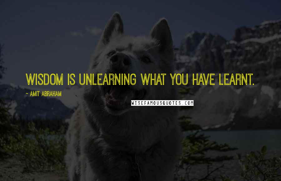 Amit Abraham Quotes: Wisdom is unlearning what you have learnt.