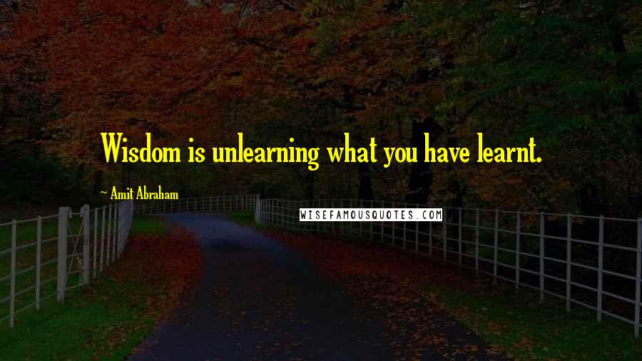 Amit Abraham Quotes: Wisdom is unlearning what you have learnt.