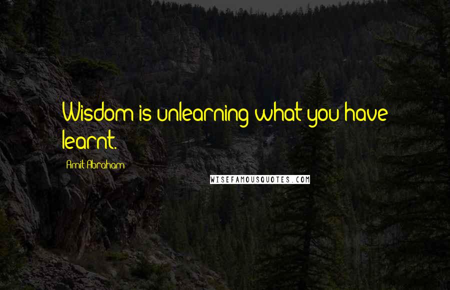 Amit Abraham Quotes: Wisdom is unlearning what you have learnt.