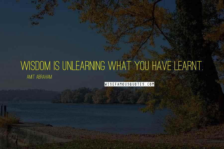 Amit Abraham Quotes: Wisdom is unlearning what you have learnt.