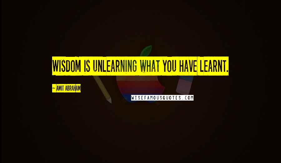 Amit Abraham Quotes: Wisdom is unlearning what you have learnt.