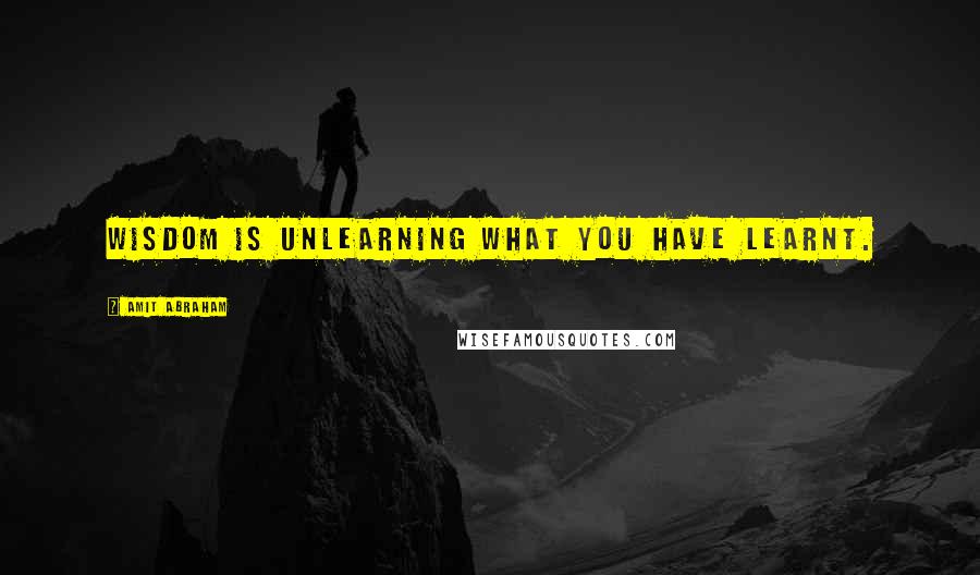 Amit Abraham Quotes: Wisdom is unlearning what you have learnt.