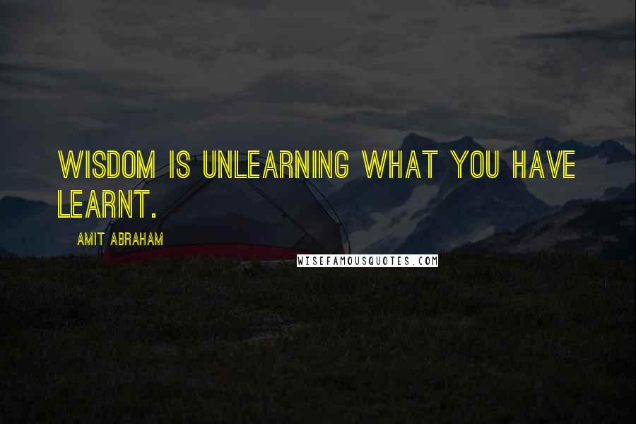 Amit Abraham Quotes: Wisdom is unlearning what you have learnt.