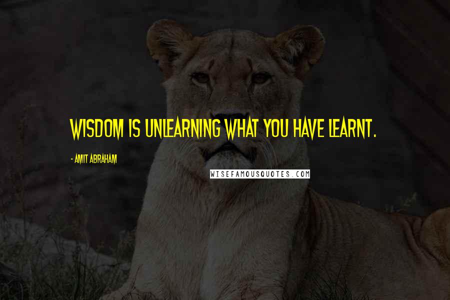 Amit Abraham Quotes: Wisdom is unlearning what you have learnt.