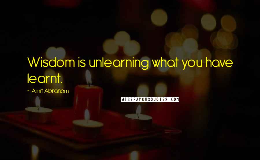 Amit Abraham Quotes: Wisdom is unlearning what you have learnt.