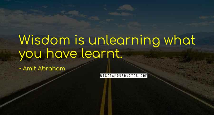 Amit Abraham Quotes: Wisdom is unlearning what you have learnt.