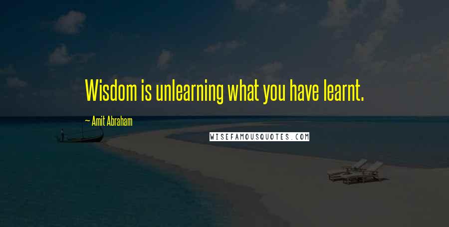Amit Abraham Quotes: Wisdom is unlearning what you have learnt.