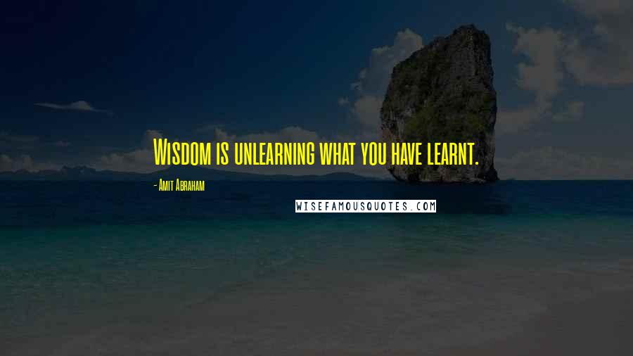 Amit Abraham Quotes: Wisdom is unlearning what you have learnt.