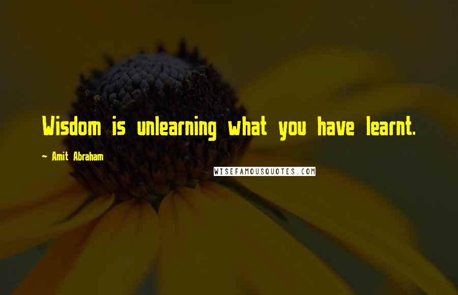 Amit Abraham Quotes: Wisdom is unlearning what you have learnt.