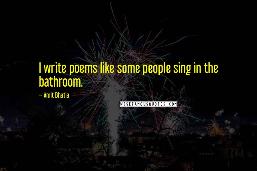 Amit Bhatia Quotes: I write poems like some people sing in the bathroom.