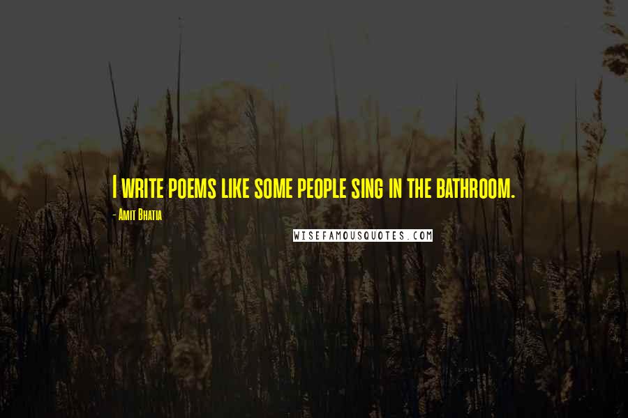Amit Bhatia Quotes: I write poems like some people sing in the bathroom.