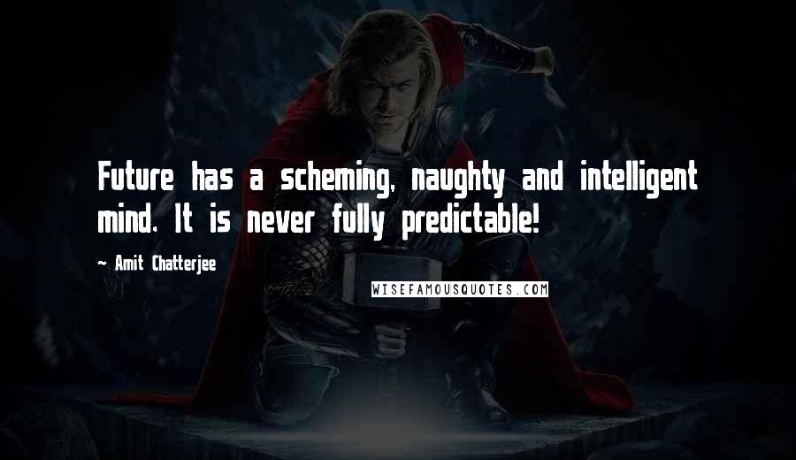 Amit Chatterjee Quotes: Future has a scheming, naughty and intelligent mind. It is never fully predictable!