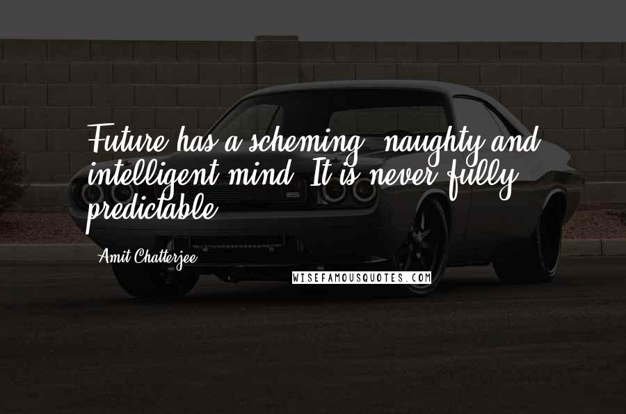 Amit Chatterjee Quotes: Future has a scheming, naughty and intelligent mind. It is never fully predictable!