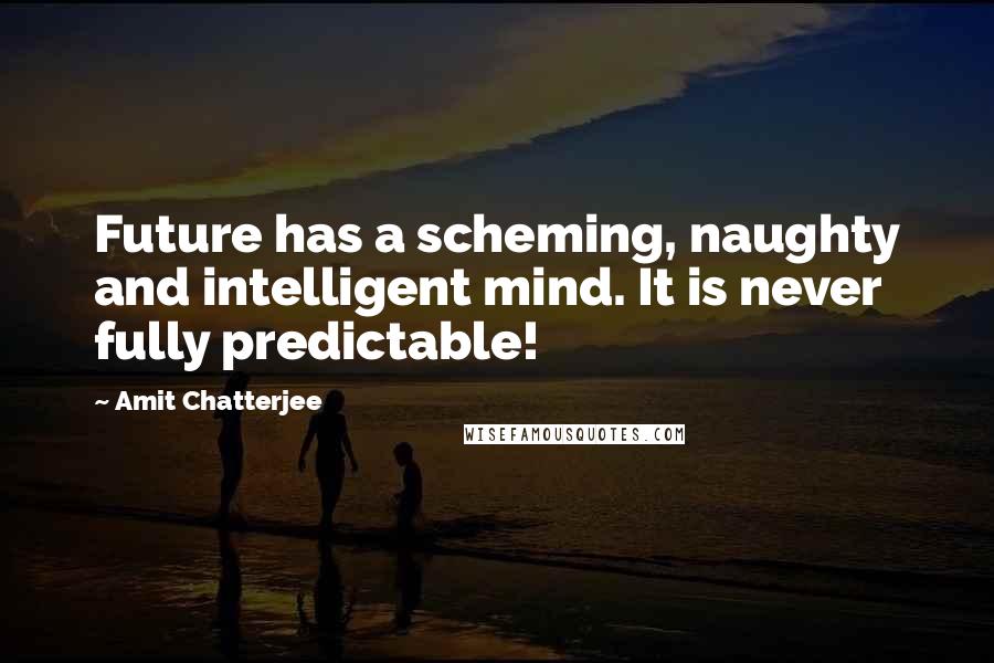 Amit Chatterjee Quotes: Future has a scheming, naughty and intelligent mind. It is never fully predictable!