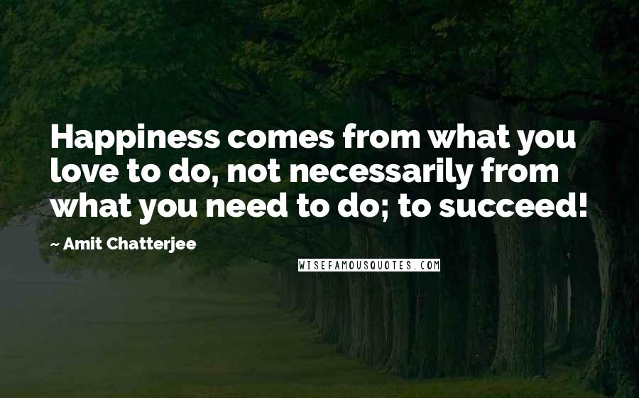 Amit Chatterjee Quotes: Happiness comes from what you love to do, not necessarily from what you need to do; to succeed!