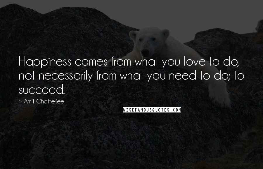 Amit Chatterjee Quotes: Happiness comes from what you love to do, not necessarily from what you need to do; to succeed!
