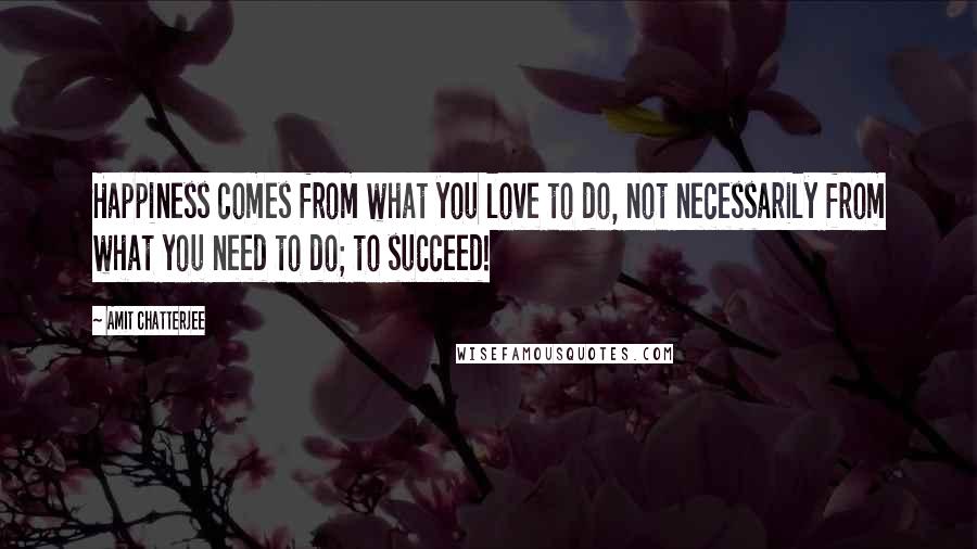 Amit Chatterjee Quotes: Happiness comes from what you love to do, not necessarily from what you need to do; to succeed!