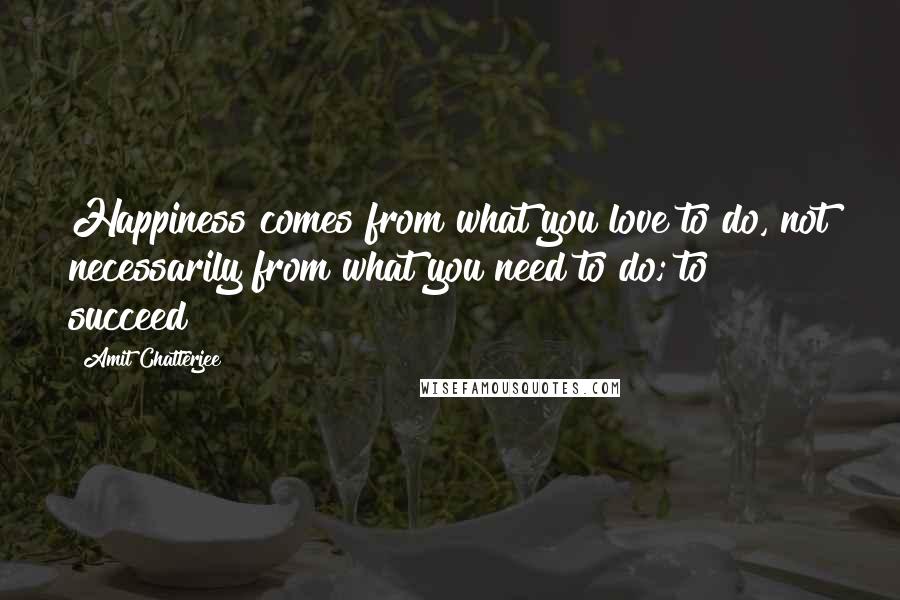 Amit Chatterjee Quotes: Happiness comes from what you love to do, not necessarily from what you need to do; to succeed!