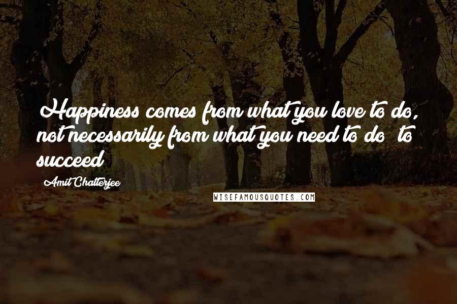 Amit Chatterjee Quotes: Happiness comes from what you love to do, not necessarily from what you need to do; to succeed!