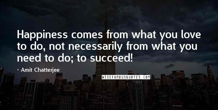 Amit Chatterjee Quotes: Happiness comes from what you love to do, not necessarily from what you need to do; to succeed!