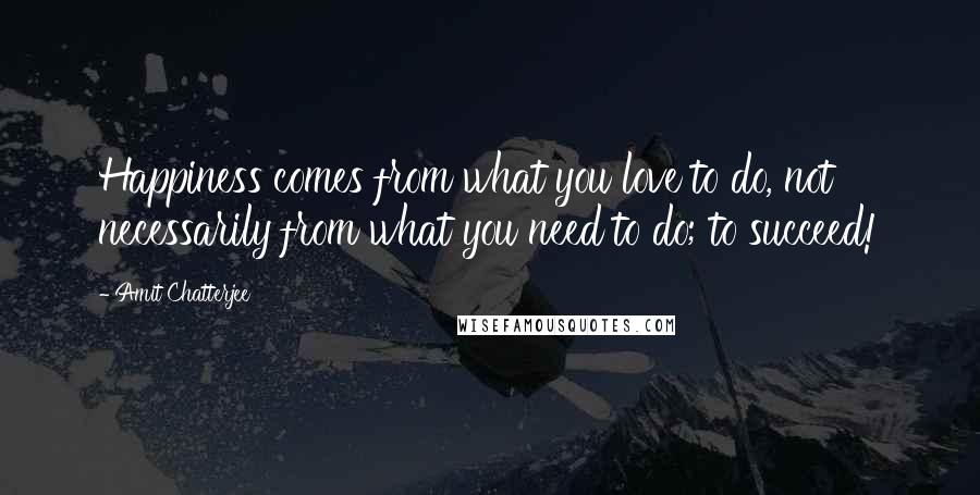 Amit Chatterjee Quotes: Happiness comes from what you love to do, not necessarily from what you need to do; to succeed!