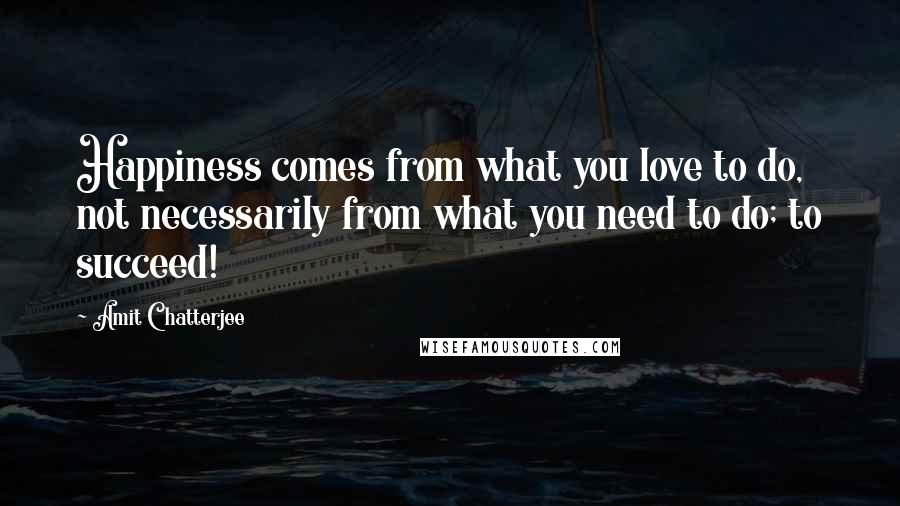 Amit Chatterjee Quotes: Happiness comes from what you love to do, not necessarily from what you need to do; to succeed!