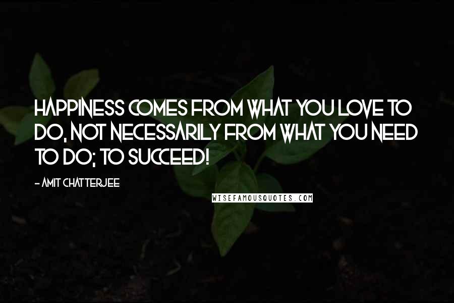 Amit Chatterjee Quotes: Happiness comes from what you love to do, not necessarily from what you need to do; to succeed!