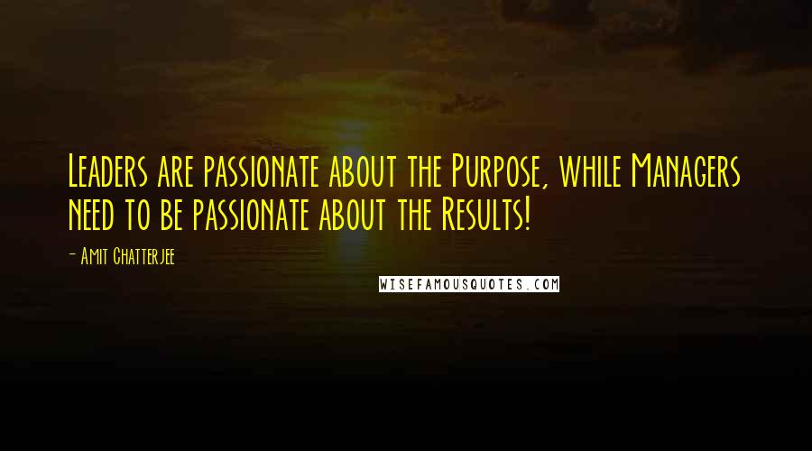 Amit Chatterjee Quotes: Leaders are passionate about the Purpose, while Managers need to be passionate about the Results!