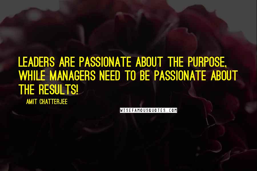 Amit Chatterjee Quotes: Leaders are passionate about the Purpose, while Managers need to be passionate about the Results!